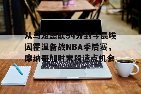九游体育入口-包含从马龙怒砍54分到今晨埃因霍温备战NBA季后赛，摩纳哥加时末段造点机会的词条